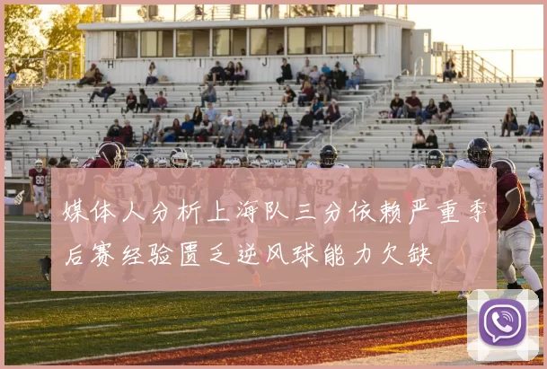 媒体人分析上海队三分依赖严重季后赛经验匮乏逆风球能力欠缺