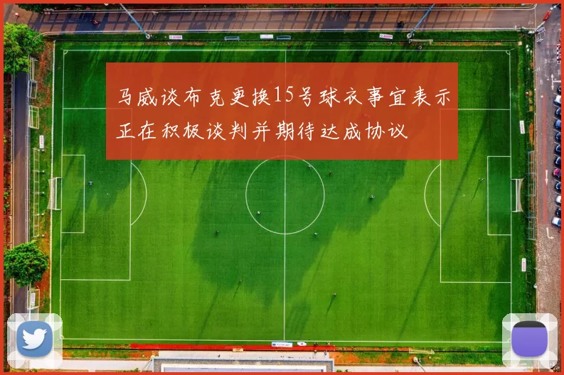 马威谈布克更换15号球衣事宜表示正在积极谈判并期待达成协议