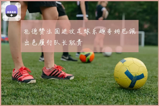 孔德赞法国进攻足球乐趣夸姆巴佩出色履行队长职责