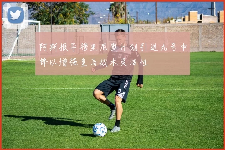 阿斯报导穆里尼奥计划引进九号中锋以增强皇马战术灵活性