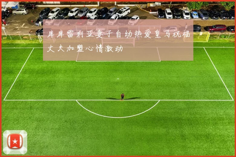 库库雷利亚妻子自幼热爱皇马祝福丈夫加盟心情激动
