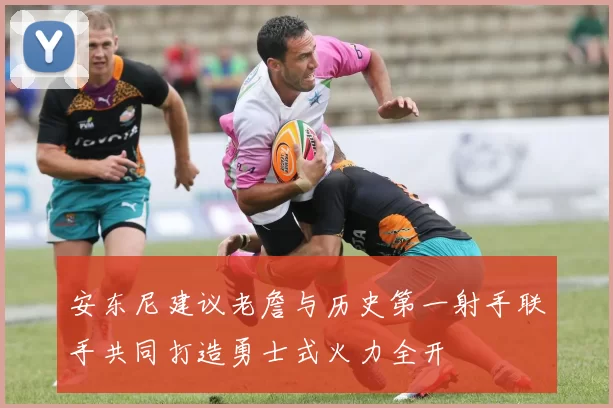 安东尼建议老詹与历史第一射手联手共同打造勇士式火力全开