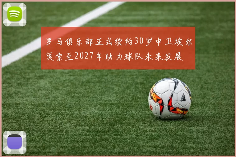 罗马俱乐部正式续约30岁中卫埃尔莫索至2027年助力球队未来发展