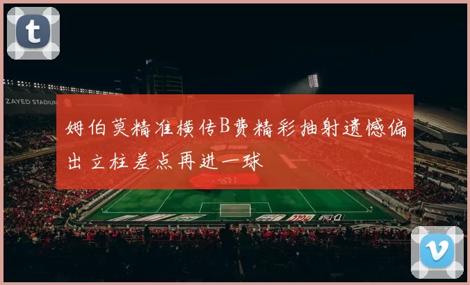 姆伯莫精准横传B费精彩抽射遗憾偏出立柱差点再进一球