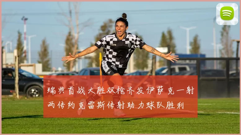 瑞典首战大胜双枪齐发伊萨克一射两传约克雷斯传射助力球队胜利