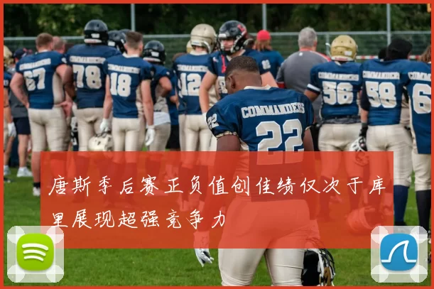 唐斯季后赛正负值创佳绩仅次于库里展现超强竞争力