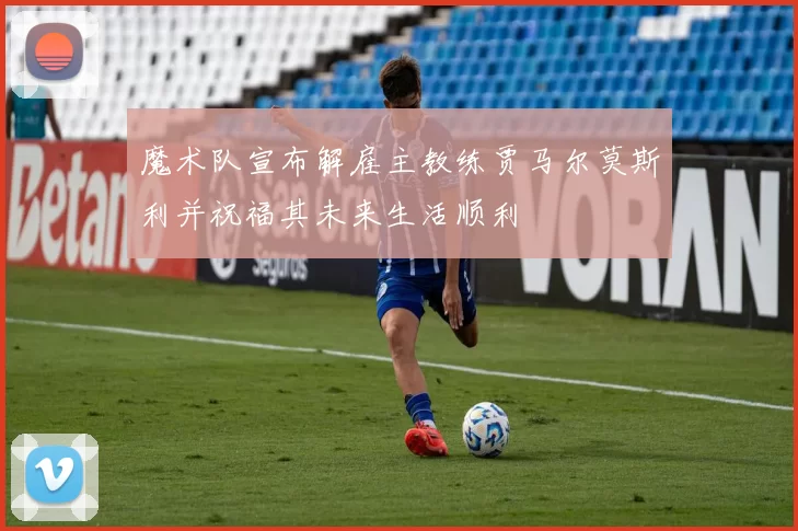 魔术队宣布解雇主教练贾马尔莫斯利并祝福其未来生活顺利