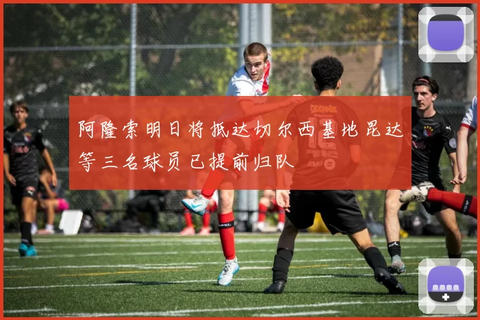 阿隆索明日将抵达切尔西基地昆达等三名球员已提前归队