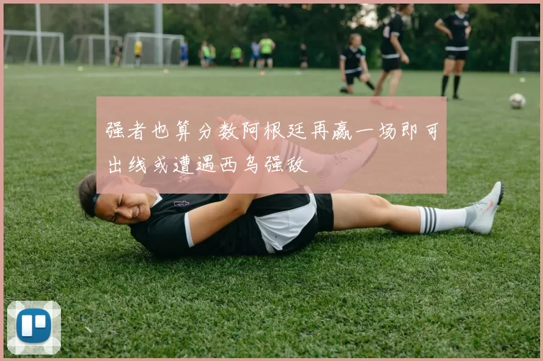 强者也算分数阿根廷再赢一场即可出线或遭遇西乌强敌