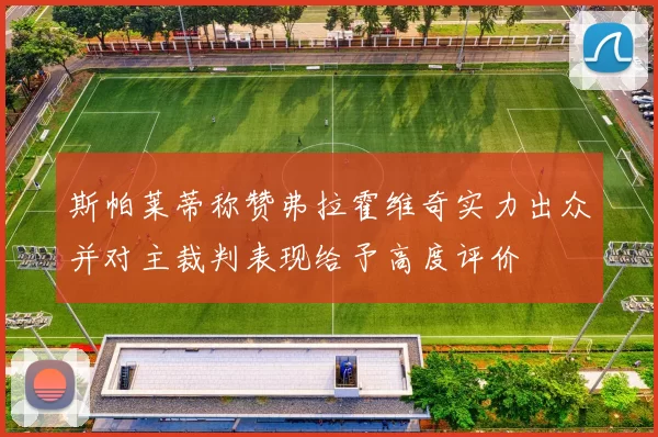 斯帕莱蒂称赞弗拉霍维奇实力出众并对主裁判表现给予高度评价