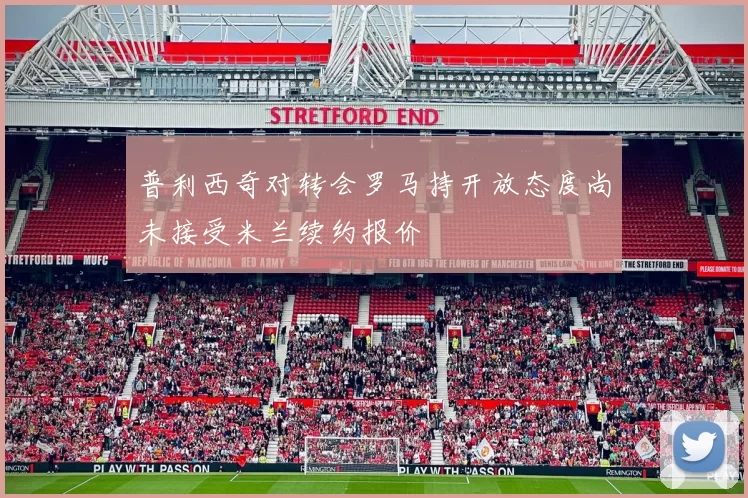 普利西奇对转会罗马持开放态度尚未接受米兰续约报价