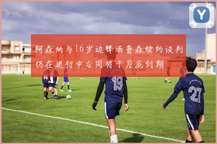阿森纳与16岁边锋汤普森续约谈判仍在进行中合同将于月底到期