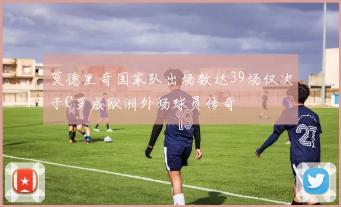 莫德里奇国家队出场数达39场仅次于C罗成欧洲外场球员传奇