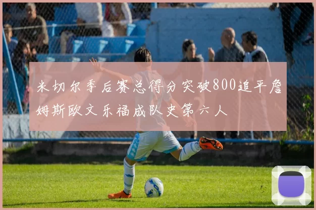 米切尔季后赛总得分突破800追平詹姆斯欧文乐福成队史第六人