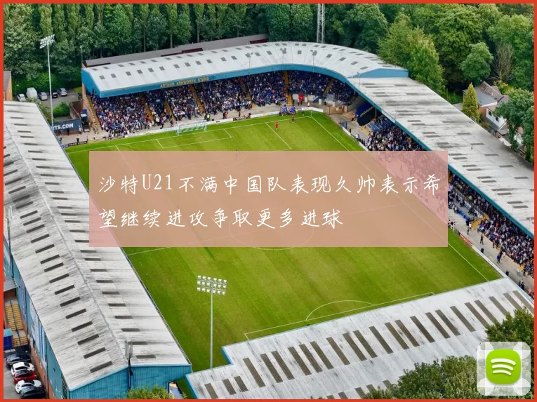 沙特U21不满中国队表现久帅表示希望继续进攻争取更多进球