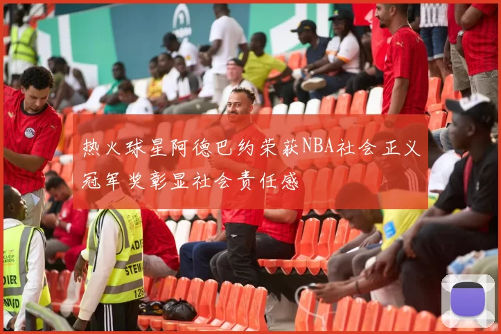 热火球星阿德巴约荣获NBA社会正义冠军奖彰显社会责任感